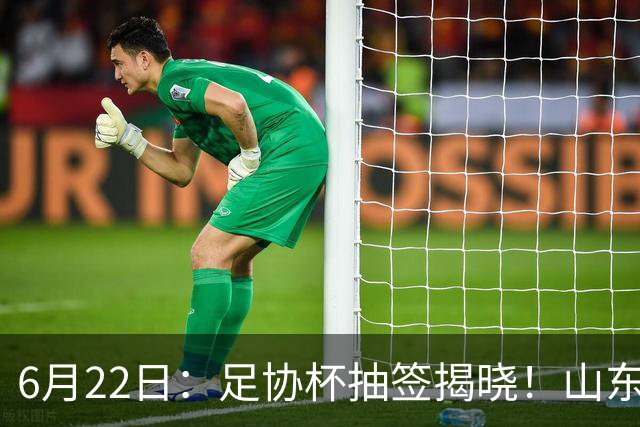 6月22日：足协杯抽签揭晓！山东泰山能否靠“神签”避开海港申花，逆袭卫冕？